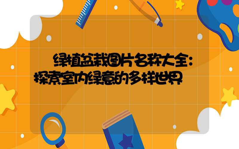  绿植盆栽图片名称大全：探索室内绿意的多样世界